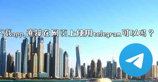 我可以不下載App，直接在網頁上使用Telegram可以嗎？-我可以不下载app,直接在网页上使用telegram可以吗？