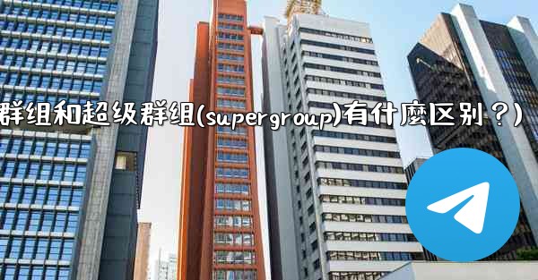 Telegram群組和超級群組（Supergroup）有什麼區別？(telegram群组和超级群组(supergroup)有什麼区别？)