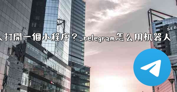 如何通過Telegram機器人打開一個小程序？_telegram怎么用机器人