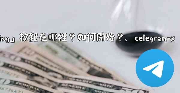 Telegram「Start Messaging」按鈕在哪裡？如何開始？、telegram-x