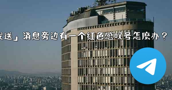 Telegram「未發送」消息旁邊有一個紅色感嘆號怎麼辦？_telegram「未发送」消息旁边有一个红色感叹号怎麼办？