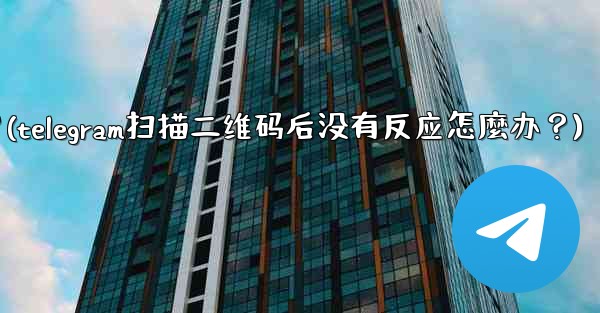 Telegram掃描二維碼後沒有反應怎麼辦？(telegram扫描二维码后没有反应怎麼办？)