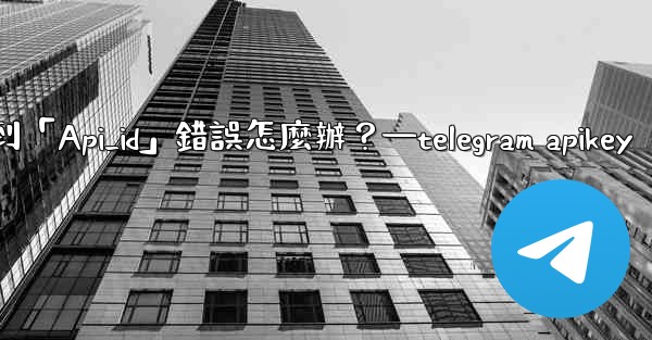 Telegram登入時遇到「Api_id」錯誤怎麼辦？—telegram apikey