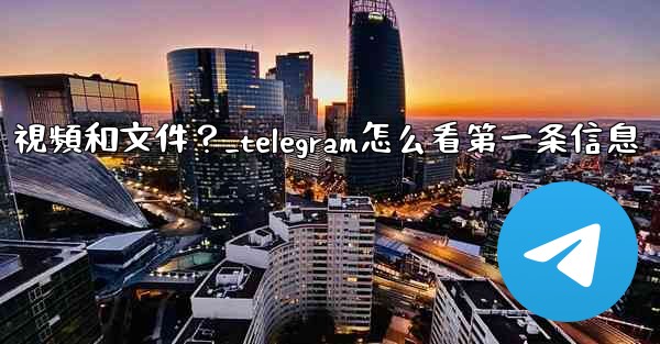 如何只查看Telegram某個聊天中的圖片、視頻和文件？_telegram怎么看第一条信息
