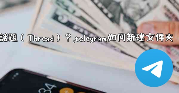 如何創建一個Telegram話題（Thread）？,telegram如何新建文件夹