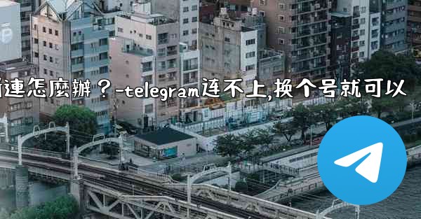 切換網絡（Wi-Fi到4G）後Telegram斷連怎麼辦？-telegram连不上,换个号就可以