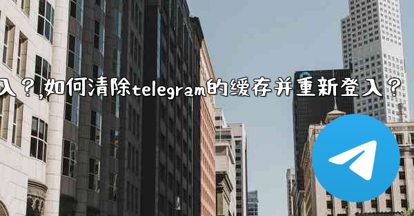 如何清除Telegram的緩存並重新登入？,如何清除telegram的缓存并重新登入？