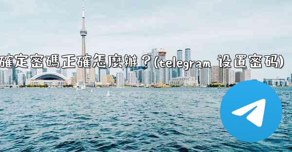 Telegram輸入兩步驗證密碼後提示錯誤，但我確定密碼正確怎麼辦？(telegram 设置密码)