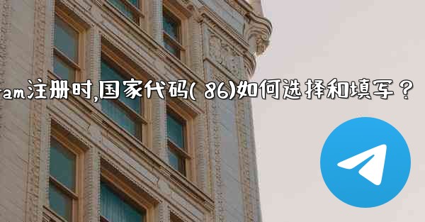Telegram註冊時，國家代碼（+86）如何選擇和填寫？、telegram注册时,国家代码( 86)如何选择和填写？
