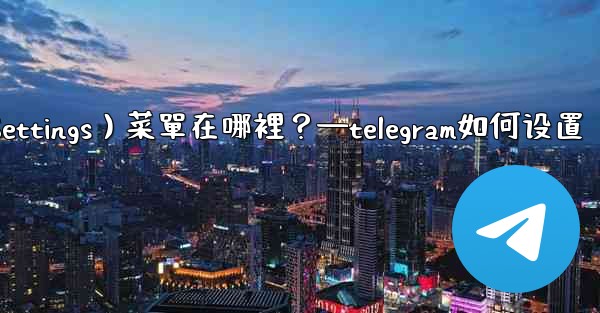Telegram設置（Settings）菜單在哪裡？—telegram如何设置