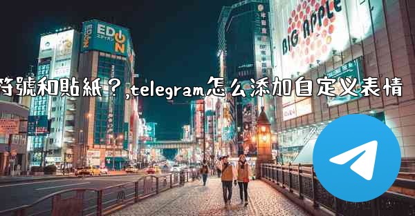 Telegram如何發送表情符號和貼紙？,telegram怎么添加自定义表情