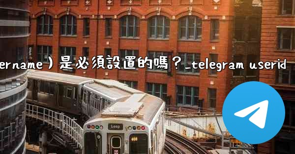 Telegram用戶名（Username）是必須設置的嗎？_telegram userid