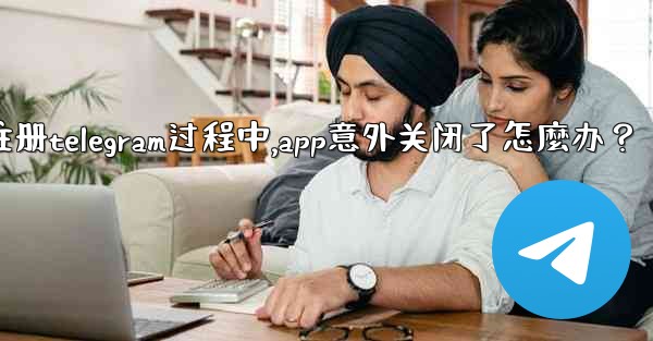 註冊Telegram過程中，App意外關閉了怎麼辦？_注册telegram过程中,app意外关闭了怎麼办？