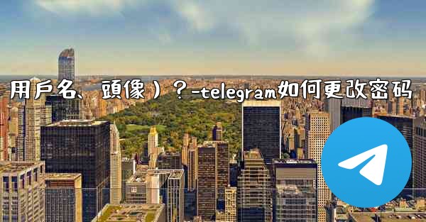 如何修改我的Telegram個人資料信息（姓名、用戶名、頭像）？-telegram如何更改密码