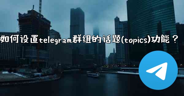 如何設置Telegram群組的話題（Topics）功能？_如何设置telegram群组的话题(topics)功能？