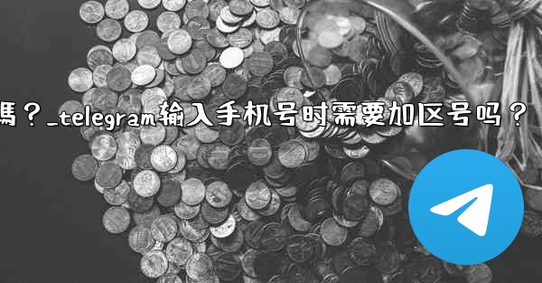 Telegram輸入手機號時需要加區號嗎？_telegram输入手机号时需要加区号吗？