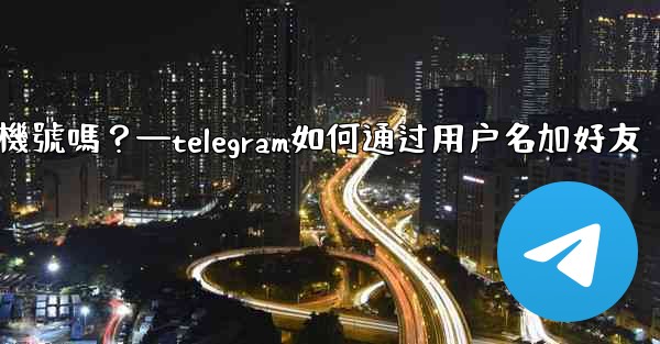 別人通過我的Telegram用戶名聯絡我，會暴露我的手機號嗎？—telegram如何通过用户名加好友