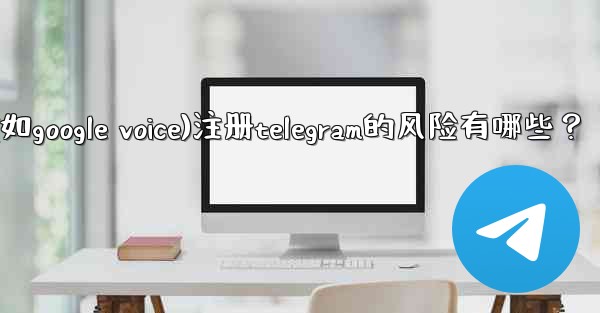 使用虛擬手機號（如Google Voice）註冊Telegram的風險有哪些？、使用虚拟手机号(如google voice)注册telegram的风险有哪些？