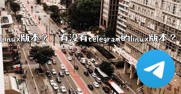有沒有Telegram的Linux版本？、有没有telegram的linux版本？