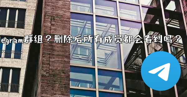 如何刪除一個Telegram群組？刪除後所有成員都會看到嗎？-如何删除一个telegram群组？删除后所有成员都会看到吗？