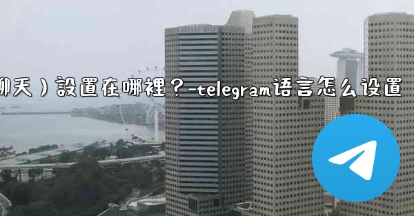 Telegram對話（聊天）設置在哪裡？-telegram语言怎么设置