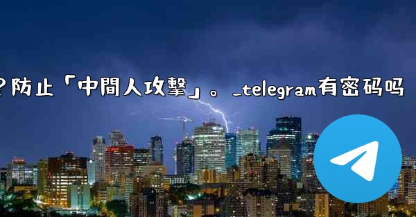 Telegram如何驗證秘密聊方的加密密鑰？防止「中間人攻擊」。_telegram有密码吗