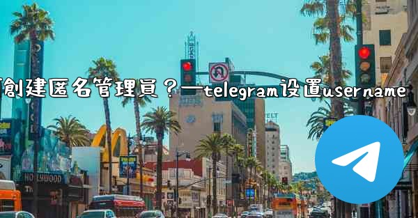 Telegram如何創建匿名管理員？—telegram设置username