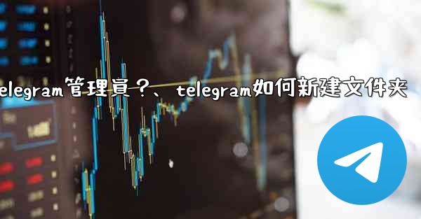 如何創建「僅發布」Telegram管理員？、telegram如何新建文件夹