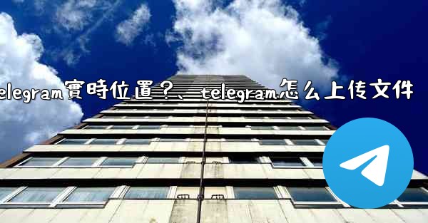 如何發送我的Telegram實時位置？、telegram怎么上传文件