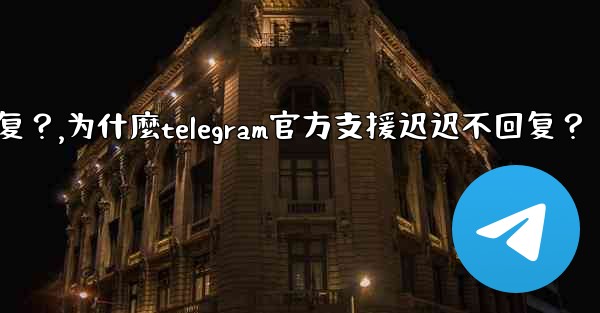 為什麼Telegram官方支援遲遲不回复？,为什麼telegram官方支援迟迟不回复？