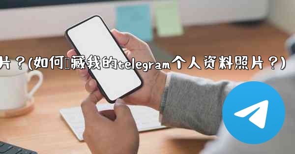 如何隱藏我的Telegram個人資料照片？(如何隐藏我的telegram个人资料照片？)