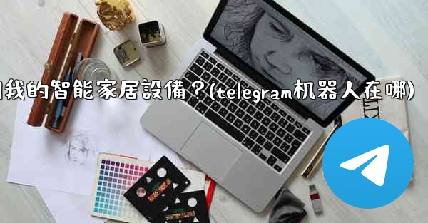 如何通過Telegram機器人控制我的智能家居設備？(telegram机器人在哪)