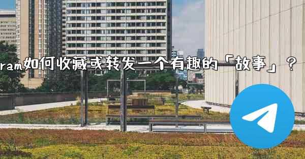 Telegram如何收藏或轉發一個有趣的「故事」？;telegram如何收藏或转发一个有趣的「故事」？