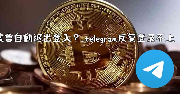 為什麼我的Telegram帳號會自動退出登入？_telegram反复登录不上
