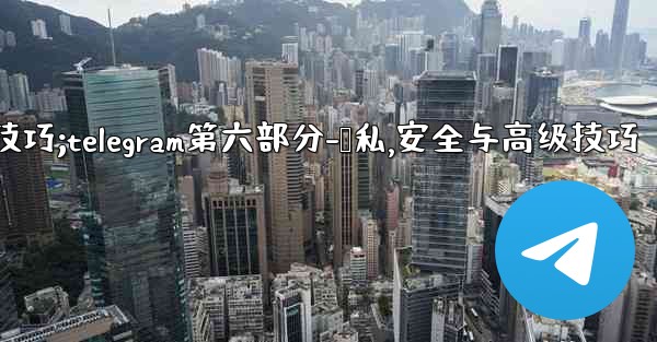 Telegram第六部分：隱私、安全與高級技巧;telegram第六部分-隐私,安全与高级技巧