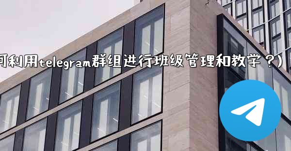 教師如何利用Telegram群組進行班級管理和教學？(教师如何利用telegram群组进行班级管理和教学？)