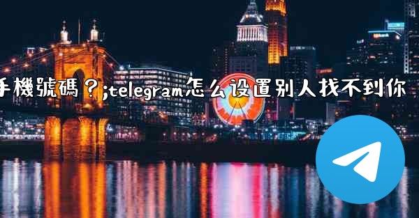 Telegram如何設置誰可以看到我的手機號碼？;telegram怎么设置别人找不到你