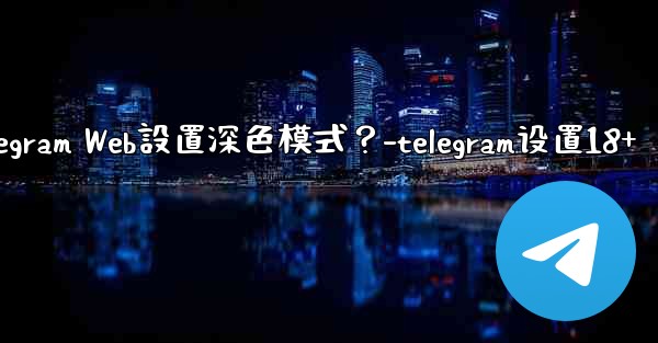 如何為Telegram Web設置深色模式？-telegram设置18+