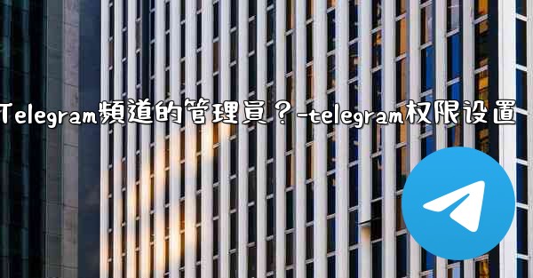 如何管理Telegram頻道的管理員？-telegram权限设置