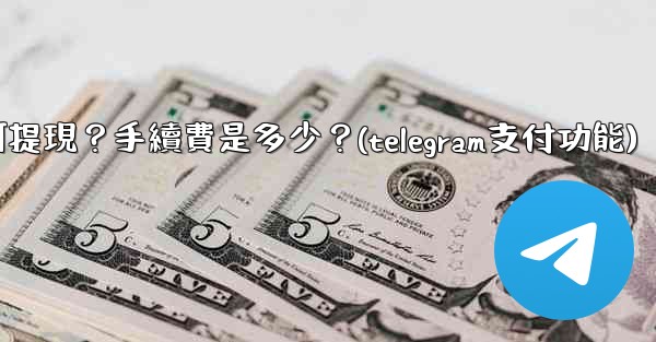 Telegram付費訂閱的收入如何提現？手續費是多少？(telegram支付功能)