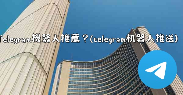 有哪些實用的Telegram機器人推薦？(telegram机器人推送)