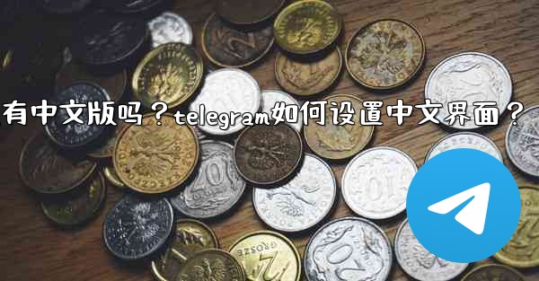 Telegram有中文版嗎？Telegram如何設置中文界面？;telegram有中文版吗？telegram如何设置中文界面？