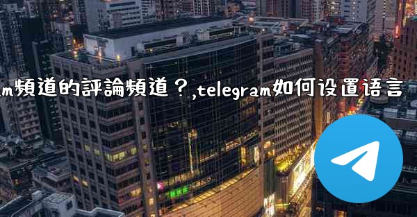 如何設置Telegram頻道的評論頻道？,telegram如何设置语言