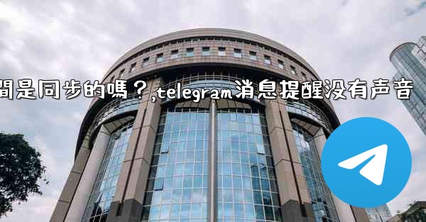 Telegram消息在設備之間是同步的嗎？,telegram消息提醒没有声音