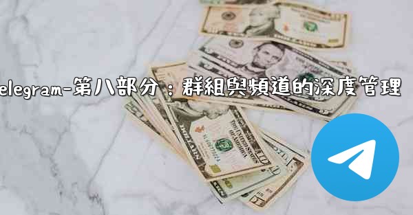 Telegram-第八部分：群組與頻道的深度管理