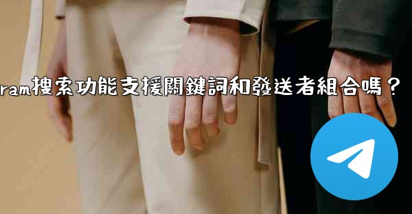 Telegram搜索功能支援關鍵詞和發送者組合嗎？