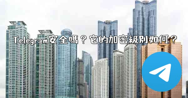 Telegram安全嗎？它的加密級別如何？