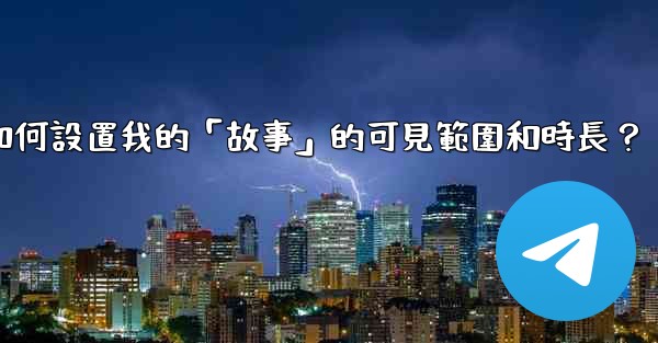 Telegram如何設置我的「故事」的可見範圍和時長？