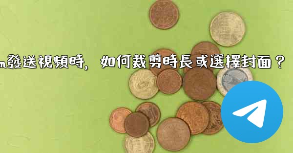 Telegram發送視頻時，如何裁剪時長或選擇封面？