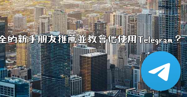如何向一個完全的新手朋友推薦並教會他使用Telegram？